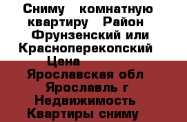 Сниму 1 комнатную  квартиру › Район ­ Фрунзенский или Красноперекопский › Цена ­ 11 000 - Ярославская обл., Ярославль г. Недвижимость » Квартиры сниму   